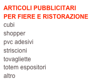 ARTICOLI PUBBLICITARI
PER FIERE E RISTORAZIONE
cubi
shopper
pvc adesivi
striscioni
tovagliette
totem espositori
altro