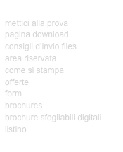 NEWS
mettici alla prova
pagina download
consigli d’invio files
area riservata
come si stampa
offerte
form
brochures
brochure sfogliabili digitali
listino
