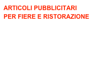 ARTICOLI PUBBLICITARI
PER FIERE E RISTORAZIONE
cubi
shopper
pvc adesivi
striscioni
tovagliette/menù/bicchieri di carta
totem espositori
altro